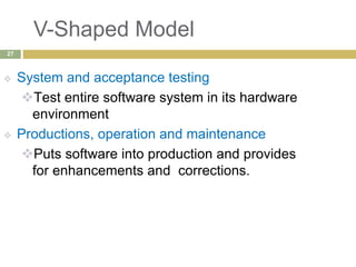 V-Shaped Model
 System and acceptance testing
Test entire software system in its hardware
environment
 Productions, operation and maintenance
Puts software into production and provides
for enhancements and corrections.
27
 