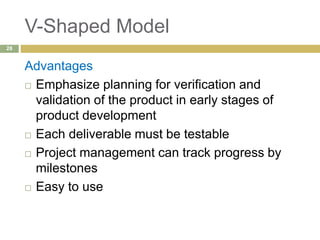 V-Shaped Model
Advantages
 Emphasize planning for verification and
validation of the product in early stages of
product development
 Each deliverable must be testable
 Project management can track progress by
milestones
 Easy to use
28
 