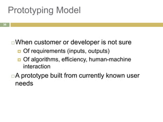 Prototyping Model
When customer or developer is not sure
 Of requirements (inputs, outputs)
 Of algorithms, efficiency, human-machine
interaction
A prototype built from currently known user
needs
36
 
