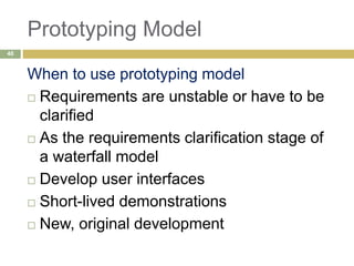 Prototyping Model
When to use prototyping model
 Requirements are unstable or have to be
clarified
 As the requirements clarification stage of
a waterfall model
 Develop user interfaces
 Short-lived demonstrations
 New, original development
40
 