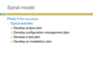 Spiral model
Phase 4 Plan next phase
 Typical activities
 Develop project plan
 Develop configuration management plan
 Develop a test plan
 Develop an installation plan
48
 