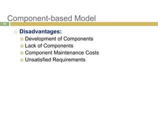 Component-based Model
 Disadvantages:
 Development of Components
 Lack of Components
 Component Maintenance Costs
 Unsatisfied Requirements
63
 