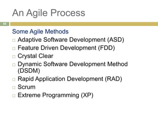 An Agile Process
Some Agile Methods
 Adaptive Software Development (ASD)
 Feature Driven Development (FDD)
 Crystal Clear
 Dynamic Software Development Method
(DSDM)
 Rapid Application Development (RAD)
 Scrum
 Extreme Programming (XP)
68
 