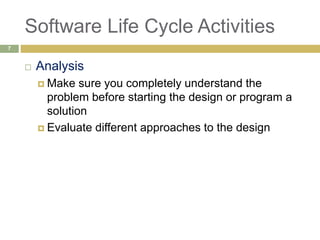 Software Life Cycle Activities
 Analysis
 Make sure you completely understand the
problem before starting the design or program a
solution
 Evaluate different approaches to the design
7
 