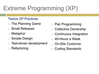 73
Extreme Programming (XP)
Twelve XP Practices
 The Planning Game
 Small Releases
 Metaphor
 Simple Design
 Test-driven development
 Refactoring
 Pair Programming
 Collective Ownership
 Continuous Integration
 40-Hours a Week
 On-Site Customer
 Coding Standards
 