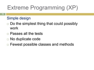 Extreme Programming (XP)
Simple design
 Do the simplest thing that could possibly
work
 Passes all the tests
 No duplicate code
 Fewest possible classes and methods
78
 