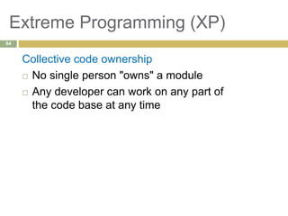 Extreme Programming (XP)
Collective code ownership
 No single person "owns" a module
 Any developer can work on any part of
the code base at any time
84
 