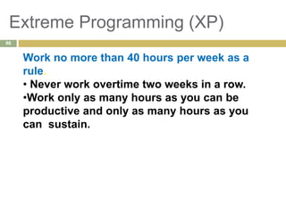 Extreme Programming (XP)
Work no more than 40 hours per week as a
rule.
• Never work overtime two weeks in a row.
•Work only as many hours as you can be
productive and only as many hours as you
can sustain.
86
 