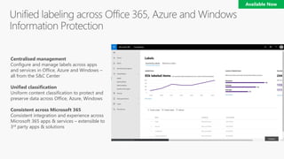 Centralised management
Configure and manage labels across apps
and services in Office, Azure and Windows –
all from the S&C Center
Unified classification
Uniform content classification to protect and
preserve data across Office, Azure, Windows
Consistent across Microsoft 365
Consistent integration and experience across
Microsoft 365 apps & services – extensible to
3rd party apps & solutions
 