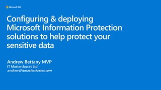 Configuring & deploying
Microsoft Information Protection
solutions to help protect your
sensitive data
Andrew Bettany MVP
IT Masterclasses Ltd
andrew@itmasterclasses.com
 