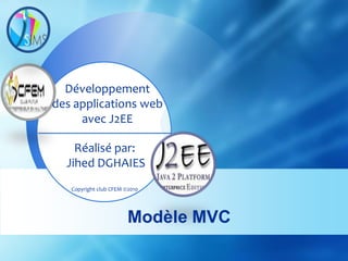 Développement
des applications web
     avec J2EE

    Réalisé par:
  Jihed DGHAIES
   Copyright club CFEM ©2010




                        Modèle MVC
 