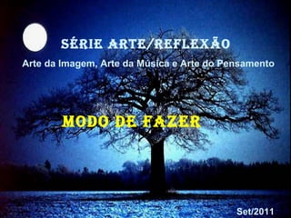 SÉRIE ARTE/REFLEXÃO  Arte da Imagem, Arte da Música e Arte do Pensamento MODO DE FAZER  Set/2011 