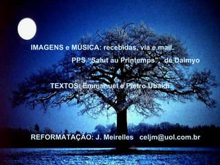 IMAGENS e MÚSICA: recebidas, via e.mail.  PPS “Salut au Printemps”,  de Daimyo TEXTOS: Emmanuel e Pietro Ubaldi REFORMATAÇÃO: J. Meirelles  [email_address] 