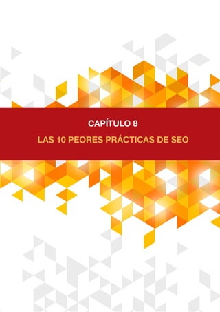 LAS 10 PEORES PRÁCTICAS DE SEO
CAPÍTULO 8
 