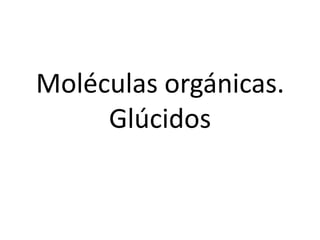 Moléculas orgánicas.
Glúcidos

 