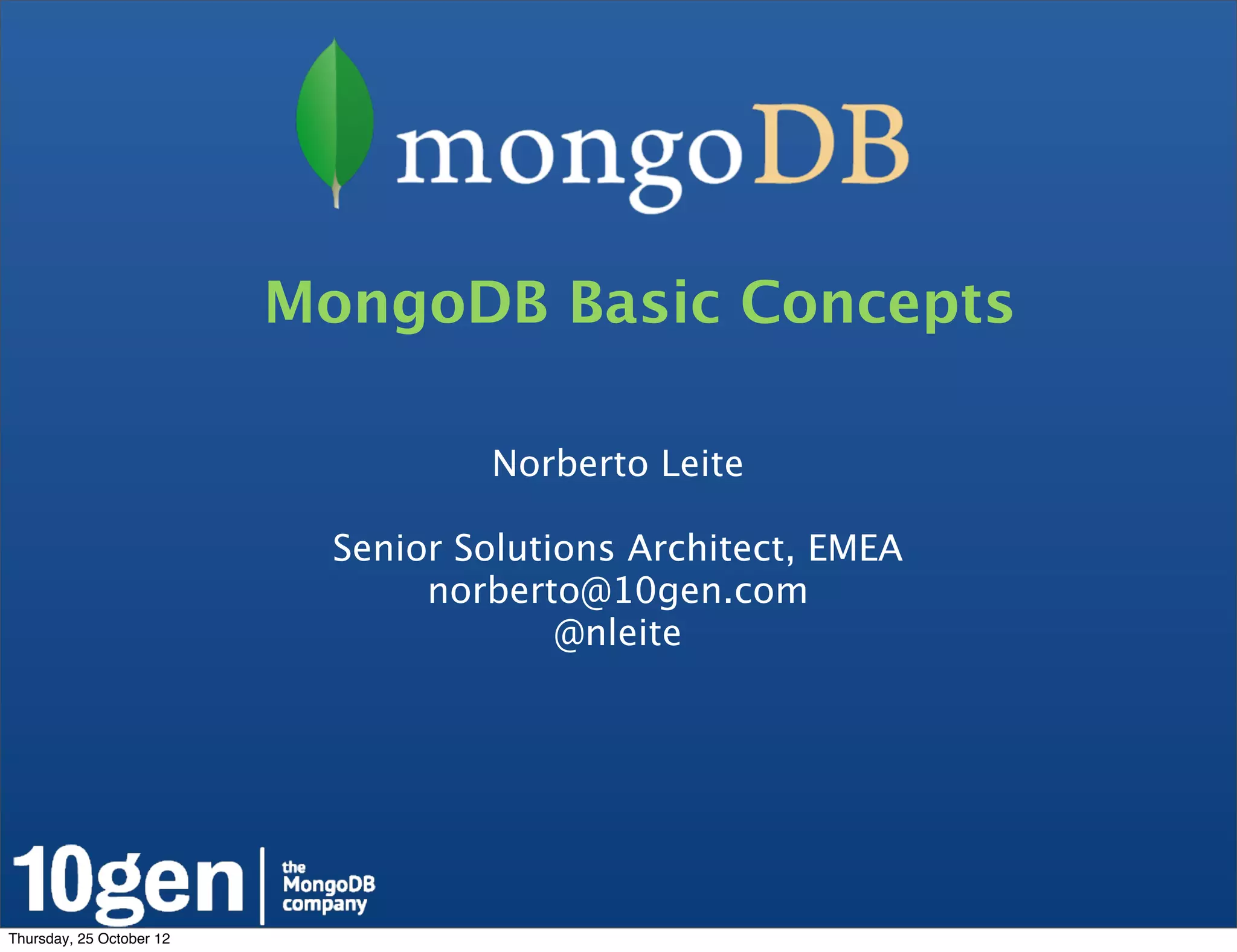 MongoDB Basic Concepts

                                    Norberto Leite

                            Senior Solutions Architect, EMEA
                                 norberto@10gen.com
                                         @nleite




Thursday, 25 October 12
 
