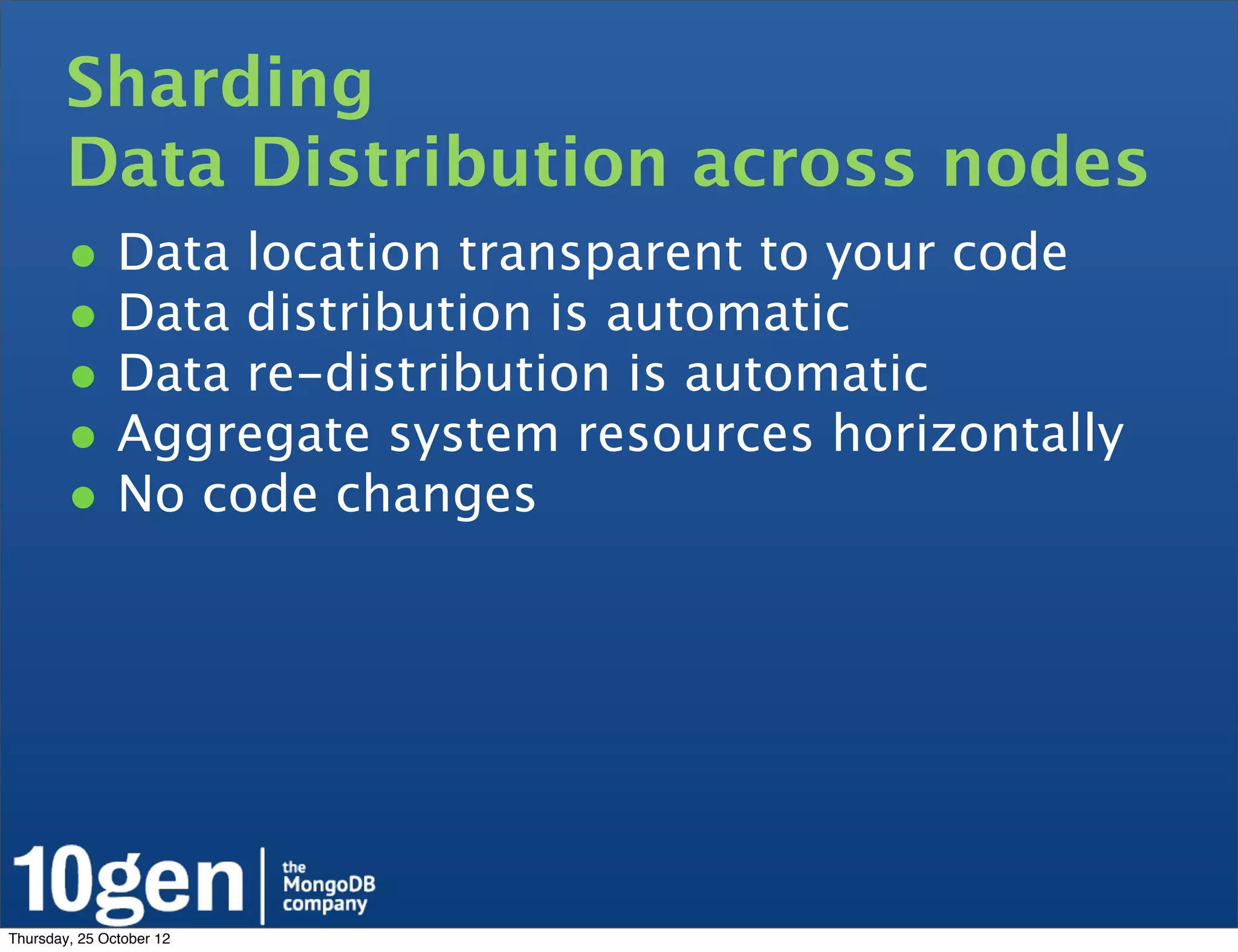 Sharding
        Data Distribution across nodes
        • Data location transparent to your code
        • Data distribution is automatic
        • Data re-distribution is automatic
        • Aggregate system resources horizontally
        • No code changes




Thursday, 25 October 12
 
