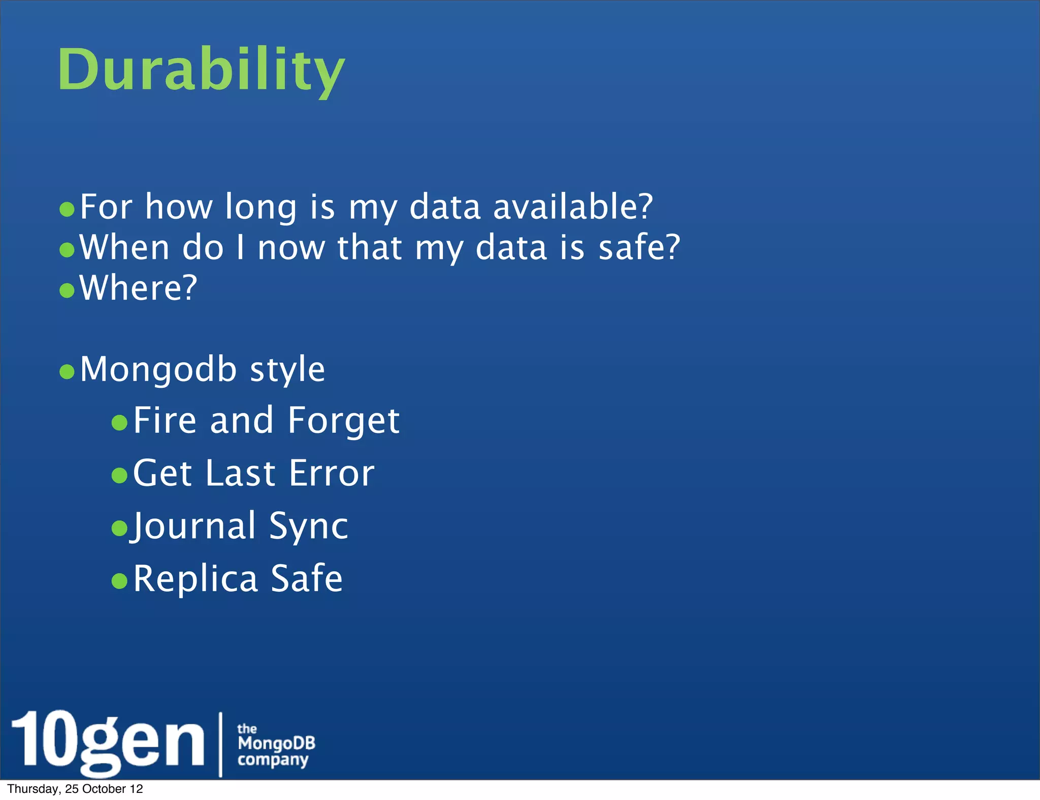 Durability

        •For how long is my data available?
        •When do I now that my data is safe?
        •Where?
        •Mongodb style
                •Fire and Forget
                •Get Last Error
                •Journal Sync
                •Replica Safe



Thursday, 25 October 12
 