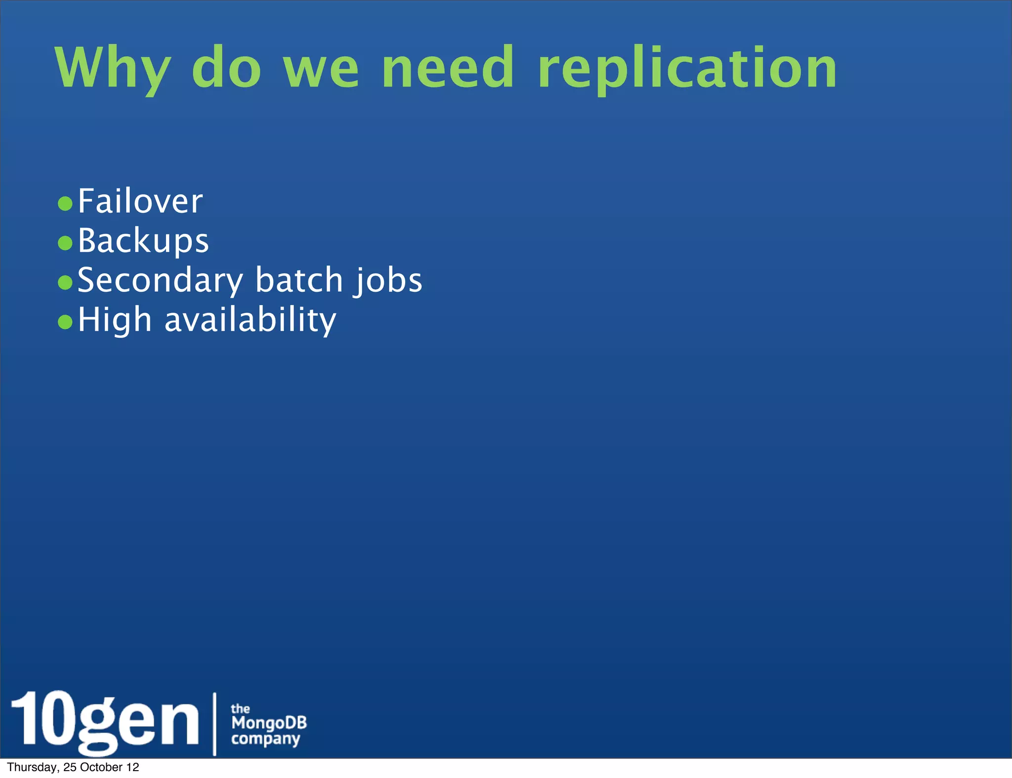 Why do we need replication

        •Failover
        •Backups
        •Secondary batch jobs
        •High availability




Thursday, 25 October 12
 
