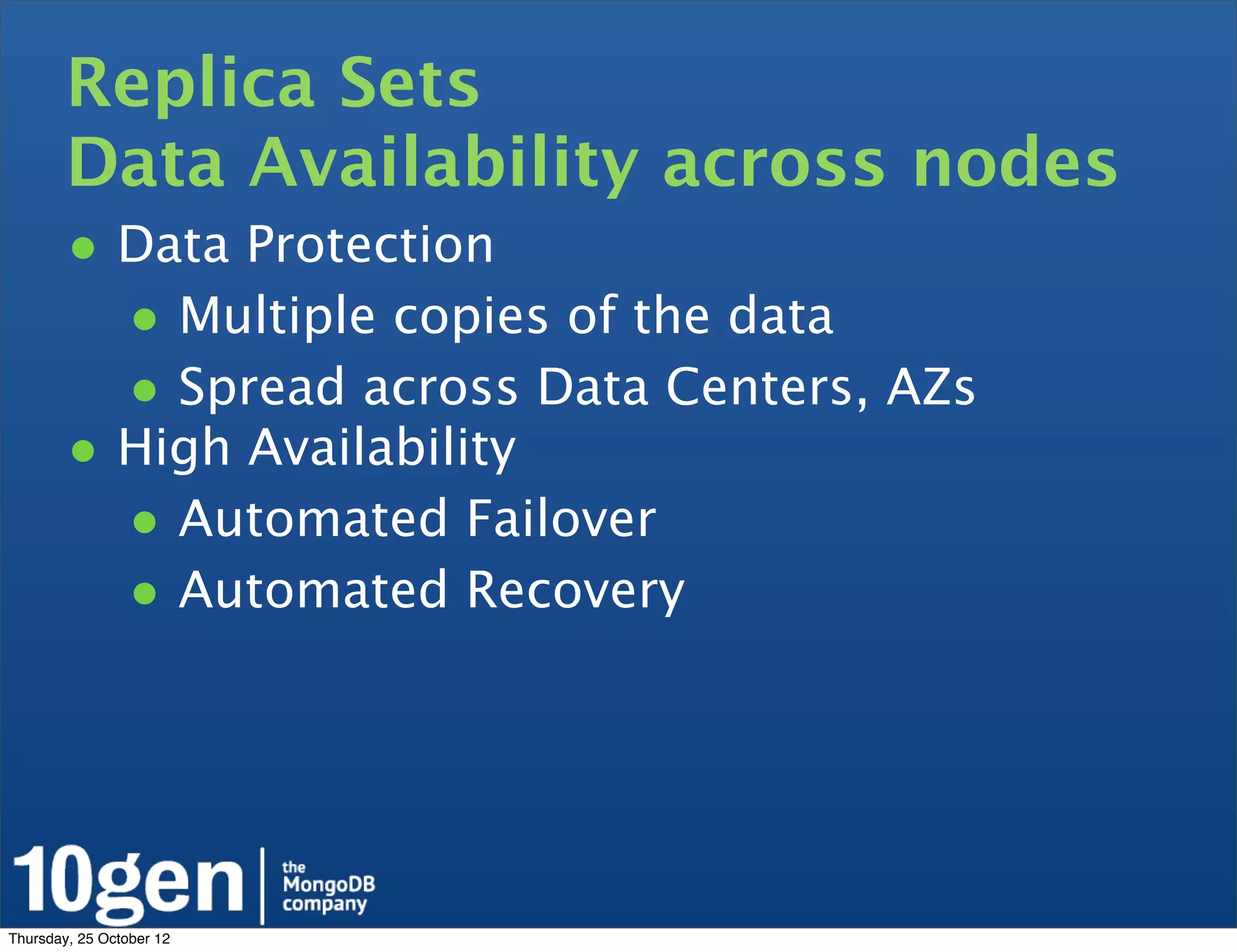 Replica Sets
        Data Availability across nodes
        • Data Protection
          • Multiple copies of the data
          • Spread across Data Centers, AZs
        • High Availability
          • Automated Failover
          • Automated Recovery




Thursday, 25 October 12
 