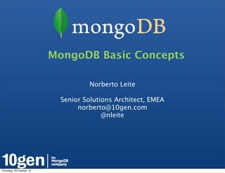 MongoDB Basic Concepts

                                    Norberto Leite

                            Senior Solutions Architect, EMEA
                                 norberto@10gen.com
                                         @nleite




Thursday, 25 October 12
 