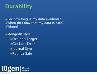 Durability

        •For how long is my data available?
        •When do I now that my data is safe?
        •Where?
        •Mongodb style
                •Fire and Forget
                •Get Last Error
                •Journal Sync
                •Replica Safe



Thursday, 25 October 12
 