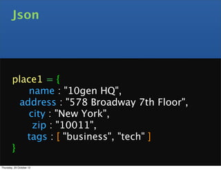 Json




        place1 = {
        
 name : "10gen HQ",
        
 address : "578 Broadway 7th Floor",
        
 city : "New York",
        
   zip : "10011",
           tags : [ "business", "tech" ]
        }
Thursday, 25 October 12
 