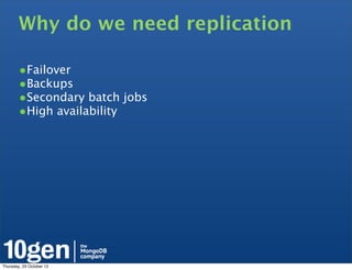 Why do we need replication

        •Failover
        •Backups
        •Secondary batch jobs
        •High availability




Thursday, 25 October 12
 