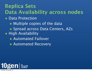 Replica Sets
        Data Availability across nodes
        • Data Protection
          • Multiple copies of the data
          • Spread across Data Centers, AZs
        • High Availability
          • Automated Failover
          • Automated Recovery




Thursday, 25 October 12
 