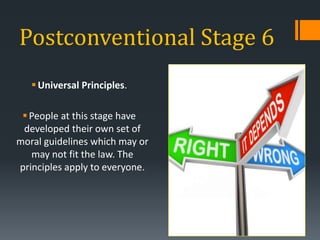 Postconventional Stage 6
Universal Principles.
People at this stage have
developed their own set of
moral guidelines which may or
may not fit the law. The
principles apply to everyone.
 