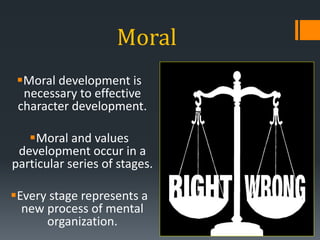 Moral
Moral development is
necessary to effective
character development.
Moral and values
development occur in a
particular series of stages.
Every stage represents a
new process of mental
organization.
 