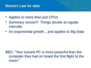 • Applies to more than just CPUs
• Summary version? Things double at regular
  intervals
• It’s exponential growth…and applies to Big Data




BBC: “Your current PC is more powerful than the
 computer they had on board the first flight to the
 moon.”
                                                      7
 