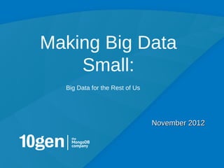 Making Big Data
    Small:
  Big Data for the Rest of Us




                                November 2012




                                                1
 