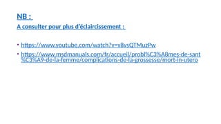 NB :
A consulter pour plus d’éclaircissement :
• https://www.youtube.com/watch?v=v8vsQTMuzPw
• https://www.msdmanuals.com/fr/accueil/probl%C3%A8mes-de-sant
%C3%A9-de-la-femme/complications-de-la-grossesse/mort-in-utero
 