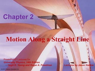 PowerPoint® Lectures for
University Physics, 14th Edition
– Hugh D. Young and Roger A. Freedman Lectures by Jason Harlow
Motion Along a Straight Line
Chapter 2
© 2016 Pearson Education Inc.
 