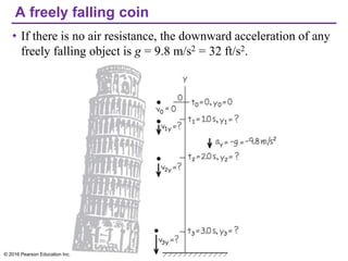 A freely falling coin
• If there is no air resistance, the downward acceleration of any
freely falling object is g = 9.8 m/s2 = 32 ft/s2.
© 2016 Pearson Education Inc.
 