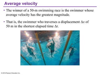 Average velocity
• The winner of a 50-m swimming race is the swimmer whose
average velocity has the greatest magnitude.
• That is, the swimmer who traverses a displacement Δx of
50 m in the shortest elapsed time Δt.
© 2016 Pearson Education Inc.
 