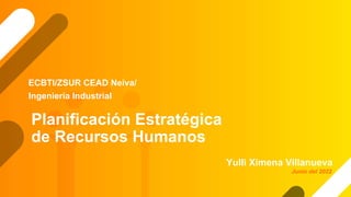 Planificación Estratégica
de Recursos Humanos
Yulli Ximena Villanueva
ECBTI/ZSUR CEAD Neiva/
Ingeniería Industrial
Junio del 2022
 