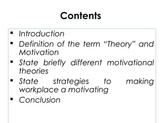 Contents
 Introduction
 Definition of the term “Theory” and
Motivation
 State briefly different motivational
theories
 State strategies to making
workplace a motivating
 Conclusion
 