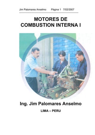 Jim Palomares Anselmo                   Página 1 7/02/2007
---------------------------------------------------------------------------


     MOTORES DE
 COMBUSTION INTERNA I




Ing. Jim Palomares Anselmo
                           LIMA – PERU
 