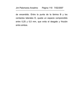 Jim Palomares Anselmo                   Página 110 7/02/2007
---------------------------------------------------------------------------

de encendido. Entre la punta de la lámina B y los
contactos laterales D, queda un espacio comprendido
entre 0,25 y 0,5 mm, que evita el desgate y fricción
entre ambos.
 