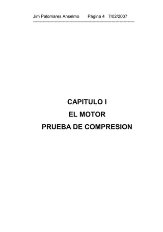 Jim Palomares Anselmo                   Página 4 7/02/2007
---------------------------------------------------------------------------




                         CAPITULO I
                          EL MOTOR
      PRUEBA DE COMPRESION
 