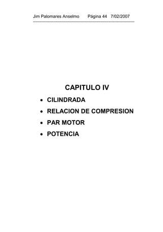 Jim Palomares Anselmo                   Página 44 7/02/2007
---------------------------------------------------------------------------




                       CAPITULO IV
      CILINDRADA
      RELACION DE COMPRESION
      PAR MOTOR
      POTENCIA
 