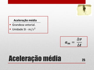 Aceleração média
Aceleração média
 Grandeza vetorial.
 Unidade SI - 𝑚/𝑠2
25
𝒂 𝒎 =
∆𝒗
∆𝒕
 