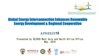 Global Energy Interconnection Enhances Renewable
Energy Development & Regional Cooperation
AFREE2018
Presented by GEIDCO West Asia and North Africa Office
May, 2018
 