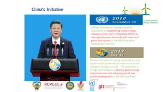 5
Chinese President Xi Jinping proposed
discussions on establishing Global Energy
Interconnection (GEI), to facilitate efforts to
meet global power demands with clean and
green alternatives at the UN Sustainable
Development Summit.
Chinese President Xi Jinping proposed to seize
opportunities presented by new round of the
change in energy mix and the revolution in
energy technologies to develop global energy
interconnection and achieve green & low-
carbon development at the Belt and Road
Summit.
China’s Initiative
 