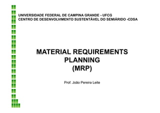 MATERIAL REQUIREMENTSMATERIAL REQUIREMENTS
PLANNINGPLANNING
MATERIAL REQUIREMENTSMATERIAL REQUIREMENTS
PLANNINGPLANNING
UNIVERSIDADE FEDERAL DE CAMPINA GRANDE - UFCG
CENTRO DE DESENVOLVIMENTO SUSTENTÁVEL DO SEMIÁRIDO -CDSA
PLANNINGPLANNING
(MRP)(MRP)
Prof. João Pereira LeiteProf. João Pereira Leite
PLANNINGPLANNING
(MRP)(MRP)
Prof. João Pereira LeiteProf. João Pereira Leite
 