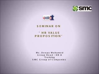 SEMINAR ON  “ HR VALUE PROPOSITION” Ms. Deepa Mohamed Group Head - HR & Training SMC Group of Companies  