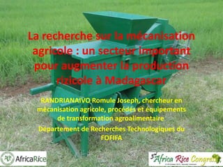 La recherche sur la mécanisation
agricole : un secteur important
pour augmenter la production
rizicole à Madagascar
RANDRIANAIVO Romule Joseph, chercheur en
mécanisation agricole, procédés et équipements
de transformation agroalimentaire
Département de Recherches Technologiques du
FOFIFA

 