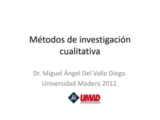 Métodos de investigación
      cualitativa

Dr. Miguel Ángel Del Valle Diego.
    Universidad Madero 2012.
 